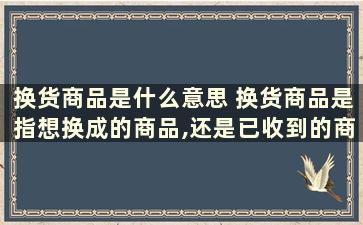 换货商品是什么意思 换货商品是指想换成的商品,还是已收到的商品